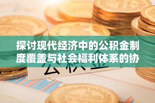 孟津探讨现代经济中的公积金制度覆盖与社会福利体系的协同发展