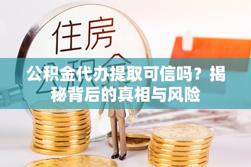 孟津公积金代办提取可信吗？揭秘背后的真相与风险