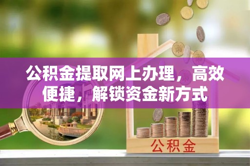 孟津公积金提取网上办理，高效便捷，解锁资金新方式