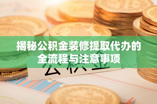 孟津揭秘公积金装修提取代办的全流程与注意事项