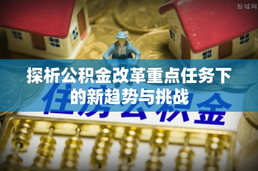 孟津探析公积金改革重点任务下的新趋势与挑战