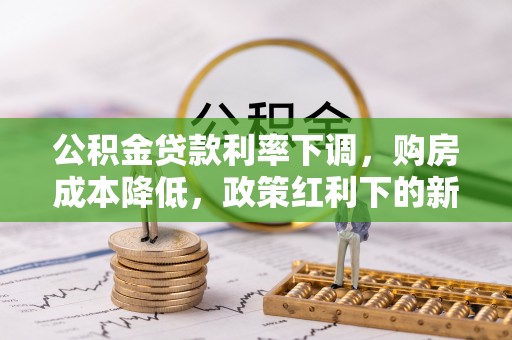 孟津公积金贷款利率下调，购房成本降低，政策红利下的新机遇