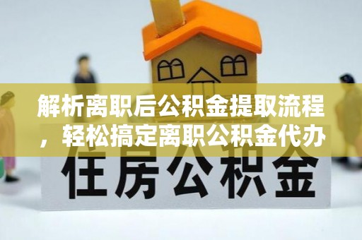 孟津解析离职后公积金提取流程，轻松搞定离职公积金代办提取手续
