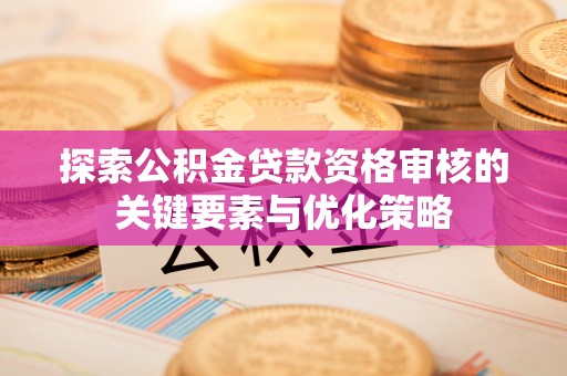 孟津探索公积金贷款资格审核的关键要素与优化策略