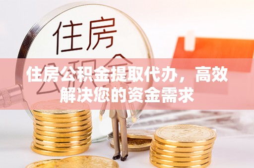 孟津住房公积金提取代办，高效解决您的资金需求