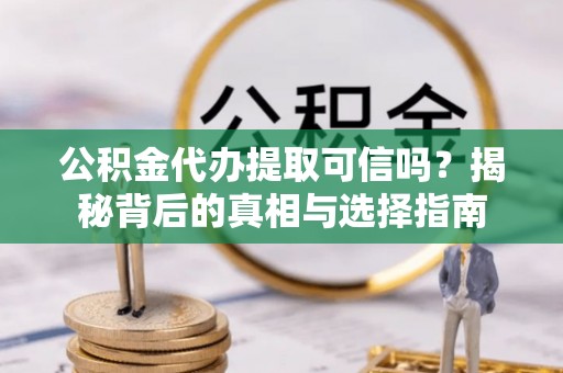 孟津公积金代办提取可信吗？揭秘背后的真相与选择指南