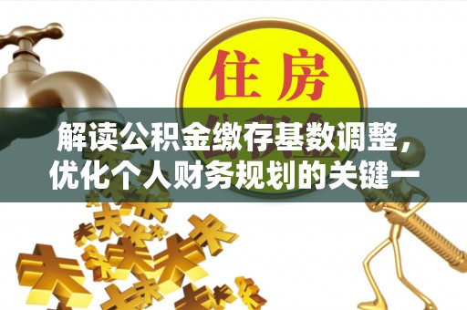 孟津解读公积金缴存基数调整，优化个人财务规划的关键一步