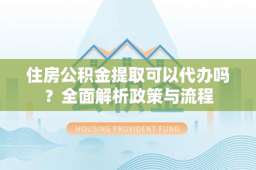 孟津住房公积金提取可以代办吗？全面解析政策与流程