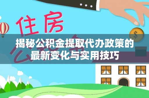 孟津揭秘公积金提取代办政策的最新变化与实用技巧
