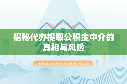 孟津揭秘代办提取公积金中介的真相与风险