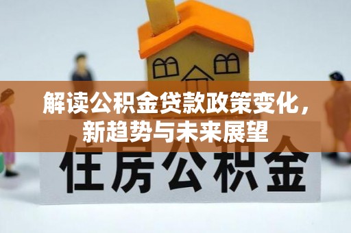 孟津解读公积金贷款政策变化，新趋势与未来展望