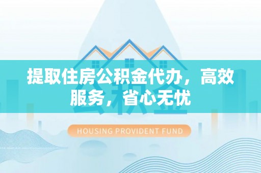孟津提取住房公积金代办，高效服务，省心无忧
