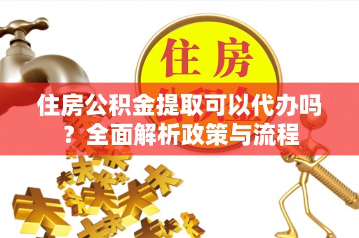 孟津住房公积金提取可以代办吗？全面解析政策与流程