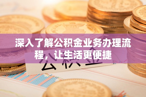 孟津深入了解公积金业务办理流程，让生活更便捷