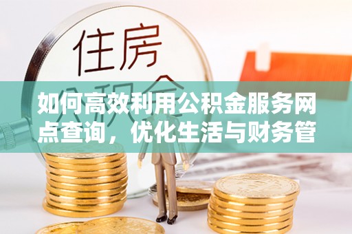 孟津如何高效利用公积金服务网点查询，优化生活与财务管理
