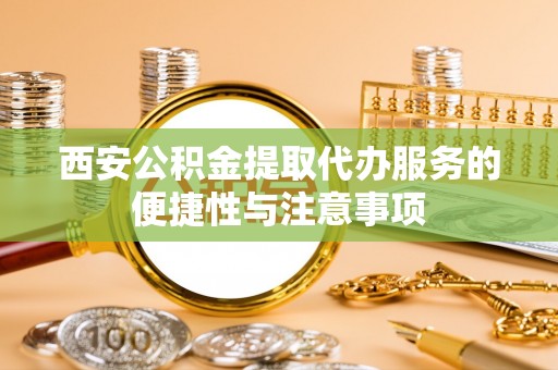 孟津西安公积金提取代办服务的便捷性与注意事项