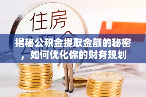孟津揭秘公积金提取金额的秘密，如何优化你的财务规划