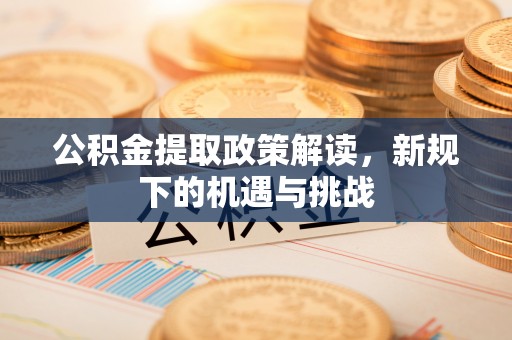 孟津公积金提取政策解读，新规下的机遇与挑战