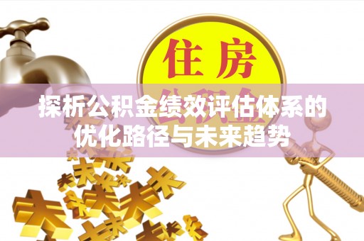 孟津探析公积金绩效评估体系的优化路径与未来趋势