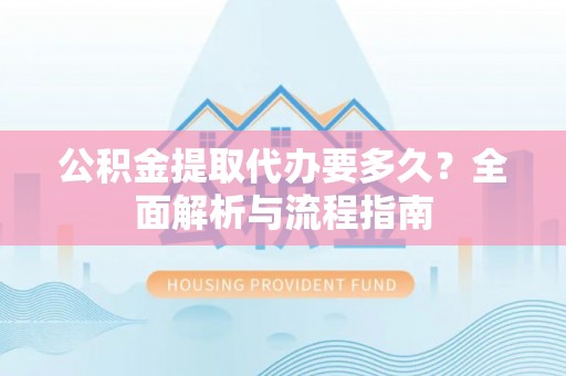孟津公积金提取代办要多久？全面解析与流程指南