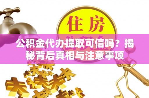孟津公积金代办提取可信吗？揭秘背后真相与注意事项