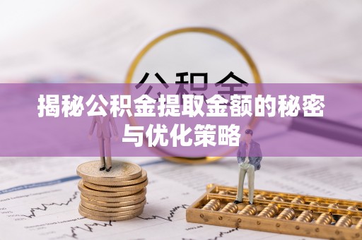孟津揭秘公积金提取金额的秘密与优化策略