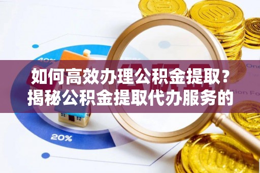 孟津如何高效办理公积金提取？揭秘公积金提取代办服务的优势与注意事项