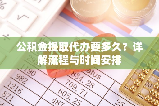孟津公积金提取代办要多久？详解流程与时间安排