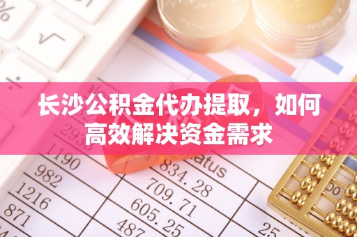 孟津长沙公积金代办提取，如何高效解决资金需求