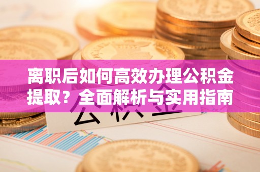孟津离职后如何高效办理公积金提取？全面解析与实用指南