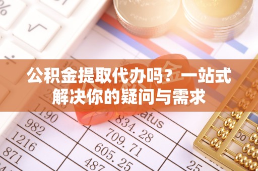 孟津公积金提取代办吗？一站式解决你的疑问与需求