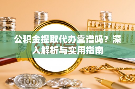 孟津公积金提取代办靠谱吗？深入解析与实用指南