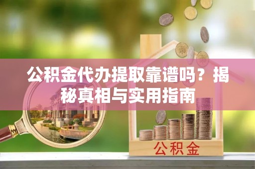 孟津公积金代办提取靠谱吗？揭秘真相与实用指南