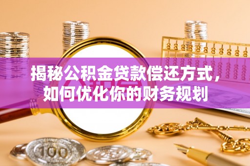 孟津揭秘公积金贷款偿还方式，如何优化你的财务规划