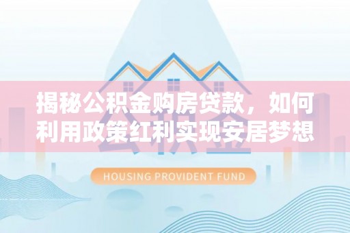 孟津揭秘公积金购房贷款，如何利用政策红利实现安居梦想