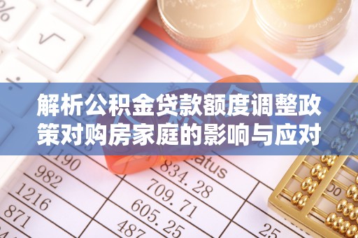 孟津解析公积金贷款额度调整政策对购房家庭的影响与应对策略