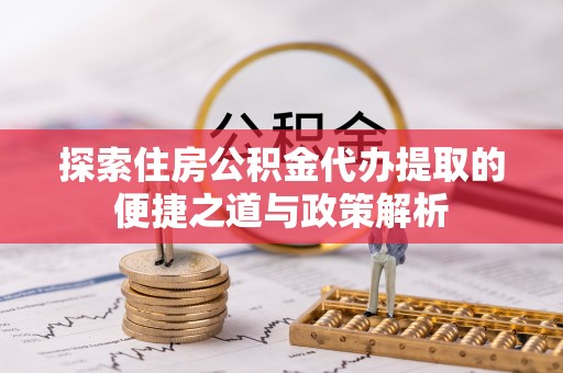 孟津探索住房公积金代办提取的便捷之道与政策解析