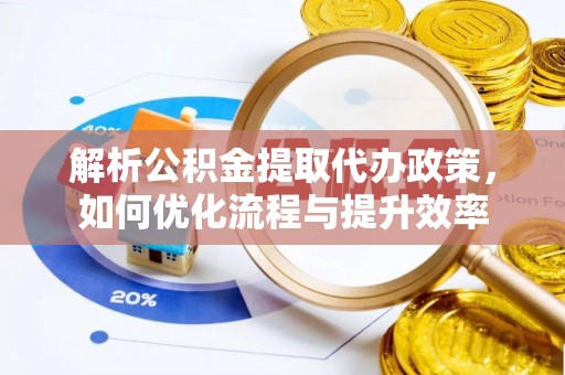 孟津解析公积金提取代办政策，如何优化流程与提升效率