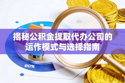 孟津揭秘公积金提取代办公司的运作模式与选择指南