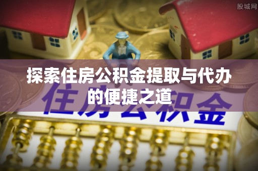 孟津探索住房公积金提取与代办的便捷之道