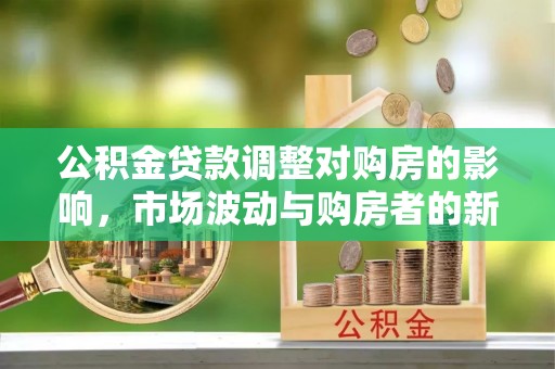 孟津公积金贷款调整对购房的影响，市场波动与购房者的新选择
