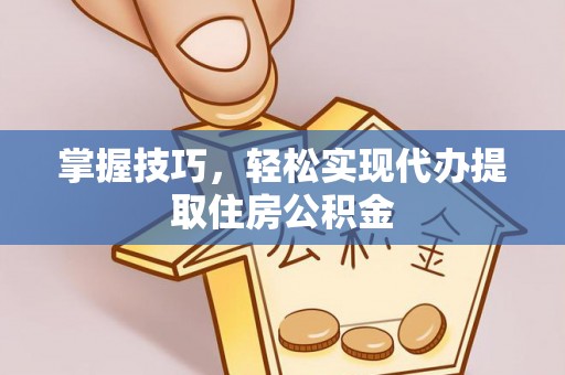 孟津掌握技巧，轻松实现代办提取住房公积金