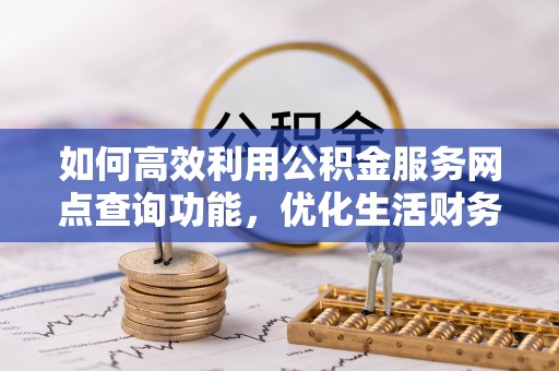 孟津如何高效利用公积金服务网点查询功能，优化生活财务管理