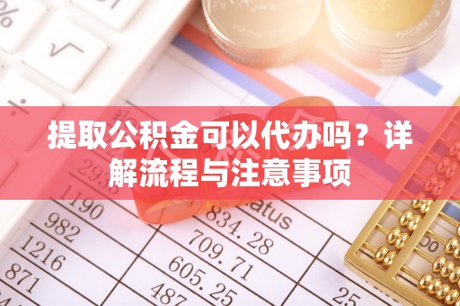 孟津提取公积金可以代办吗？详解流程与注意事项