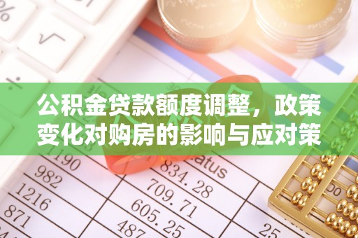 孟津公积金贷款额度调整，政策变化对购房的影响与应对策略