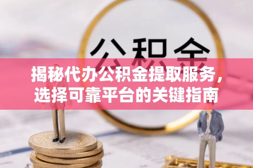 孟津揭秘代办公积金提取服务，选择可靠平台的关键指南