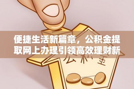 孟津便捷生活新篇章，公积金提取网上办理引领高效理财新趋势