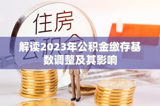 孟津解读2023年公积金缴存基数调整及其影响
