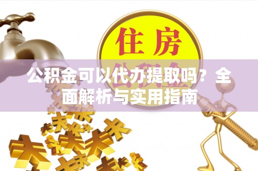 孟津公积金可以代办提取吗？全面解析与实用指南