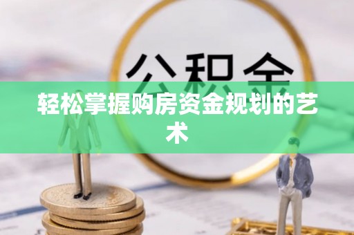 孟津轻松掌握购房资金规划的艺术
